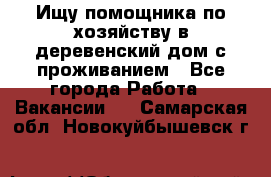 Ищу помощника по хозяйству в деревенский дом с проживанием - Все города Работа » Вакансии   . Самарская обл.,Новокуйбышевск г.